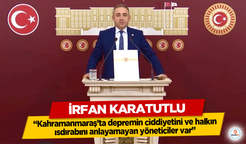 İrfan Karatutlu, ‘Kahramanmaraş’ta depremin ciddiyetini ve halkın ısdırabını anlayamayan yöneticiler var’