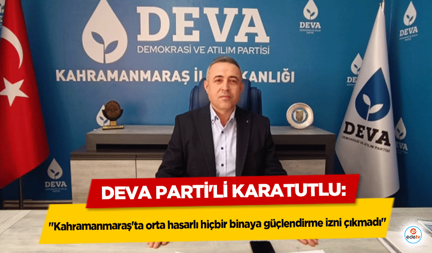 DEVA Parti'li Karatutlu: "Kahramanmaraş'ta orta hasarlı hiçbir binaya güçlendirme izni çıkmadı"