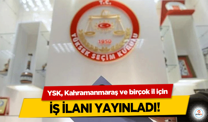 YSK, Kahramanmaraş ve birçok il için iş ilanı yayınladı!