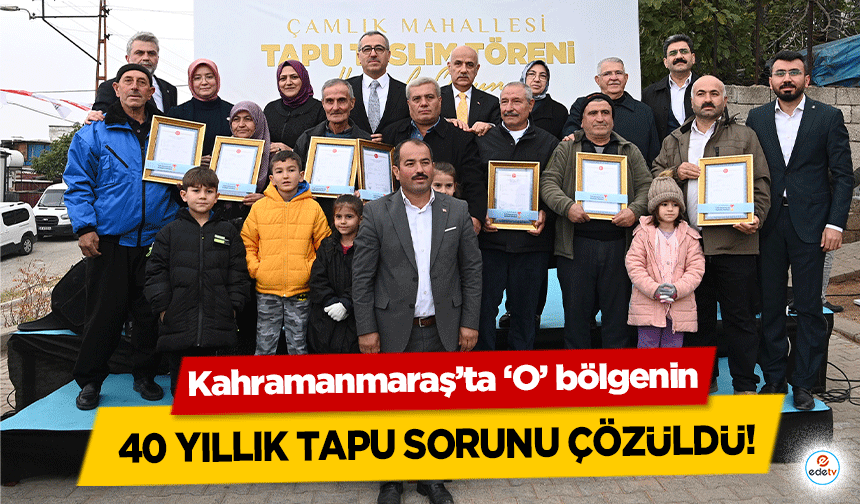 Kahramanmaraş’ta ‘O’ bölgenin 40 yıllık tapu sorunu çözüldü!