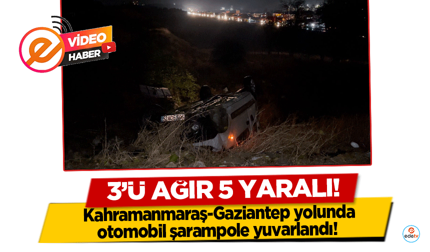 Kahramanmaraş-Gaziantep yolunda otomobil şarampole yuvarlandı! 3’ü ağır 5 yaralı