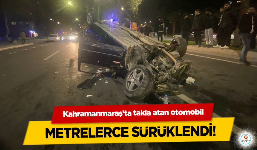 Kahramanmaraş’ta takla atan otomobil metrelerce sürüklendi!