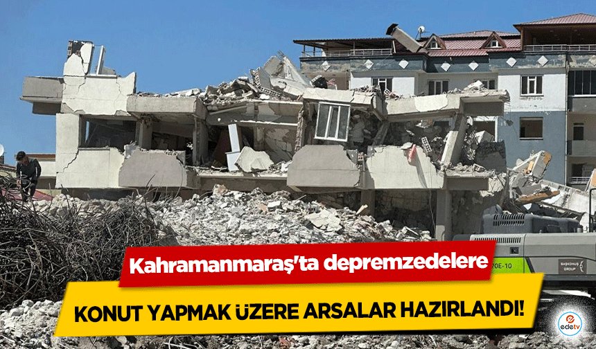 Kahramanmaraş'ta depremzedelere konut yapmak üzere arsalar hazırlandı!