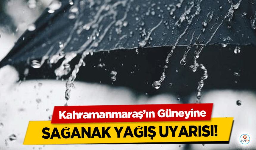 Kahramanmaraş’ın Güneyine sağanak yağış uyarısı!