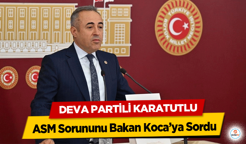 Deva Partili Karatutlu, ASM Sorununu Bakan Koca’ya Sordu