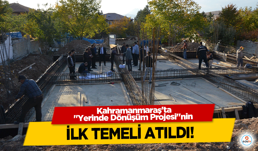 Kahramanmaraş'ta ‘Yerinde Dönüşüm Projesi’nin ilk temeli atıldı!