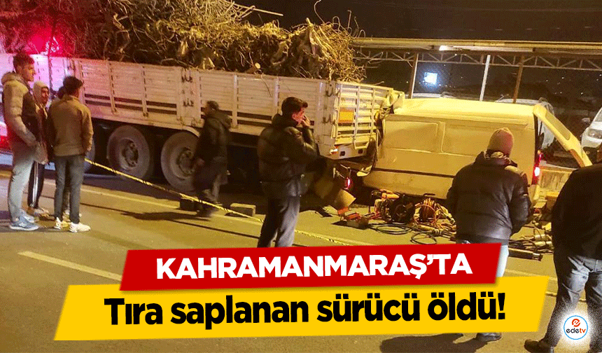 Kahramanmaraş’ta Tıra saplanan sürücü öldü!