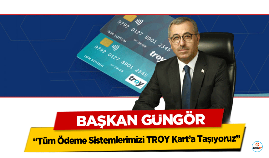 Başkan Güngör, ‘Tüm Ödeme Sistemlerimizi TROY Kart’a Taşıyoruz’