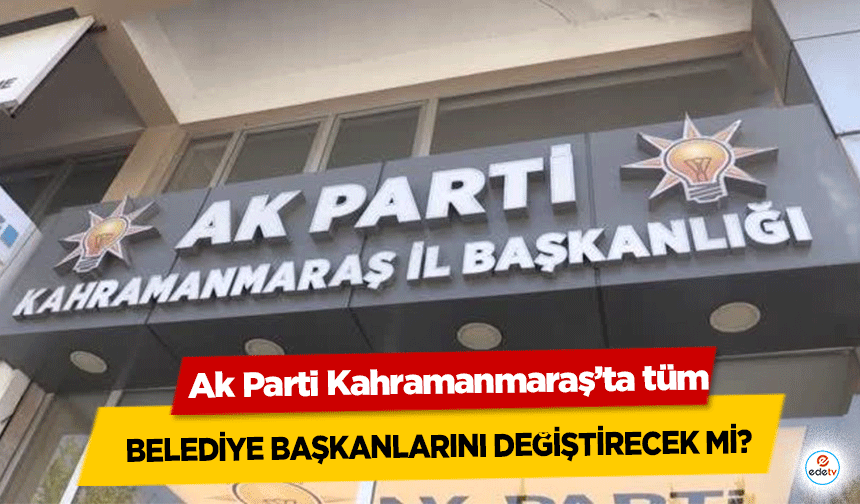 Ak Parti Kahramanmaraş’ta tüm belediye başkanlarını değiştirecek mi?