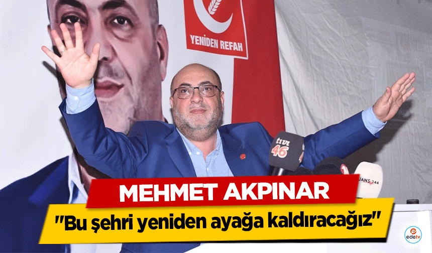 Mehmet Akpınar "Bu şehri yeniden ayağa kaldıracağız"