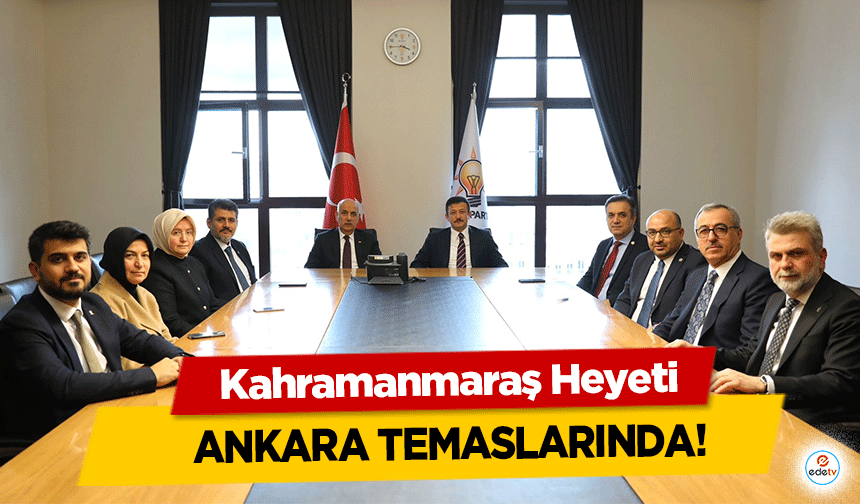 Kahramanmaraş Heyeti, Ankara temaslarında!