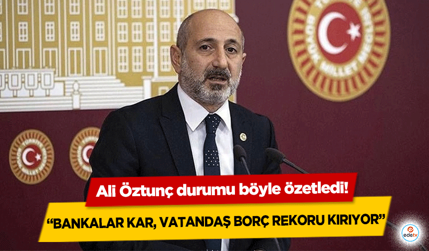 Ali Öztunç durumu böyle özetledi! ‘Bankalar kar, vatandaş borç rekoru kırıyor’