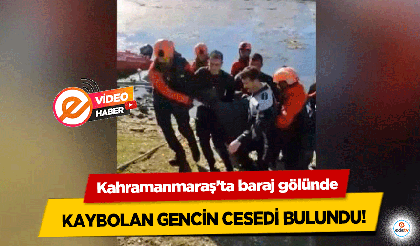 Kahramanmaraş’ta baraj gölünde kaybolan gencin cesedi bulundu!