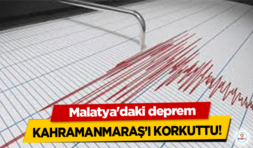 Malatya'daki deprem Kahramanmaraş’ı Korkuttu!