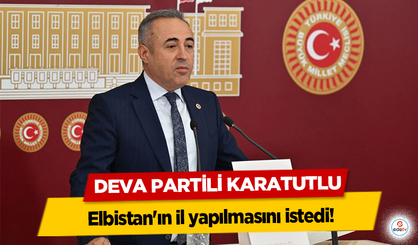 Deva Partili Karatutlu, Elbistan'ın il yapılmasını istedi!