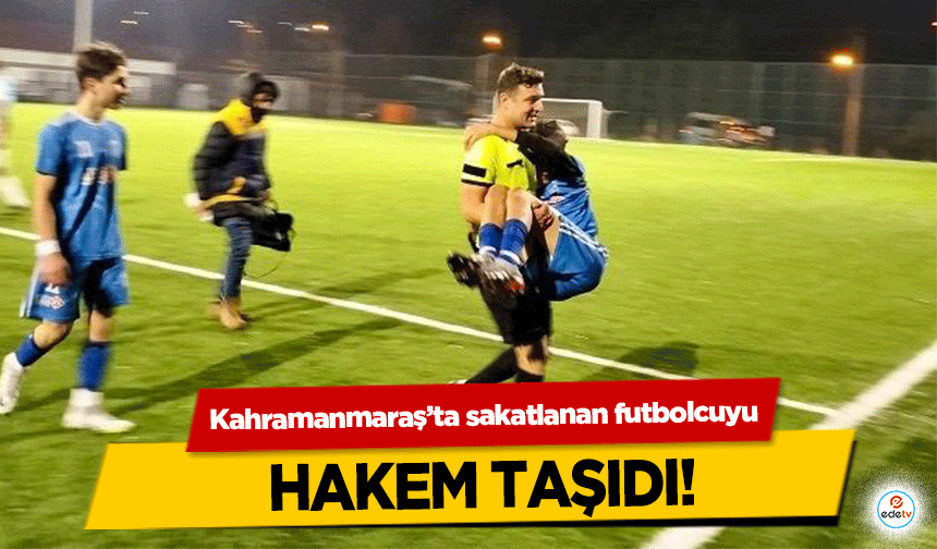 Kahramanmaraş’ta sakatlanan futbolcuyu hakem taşıdı!