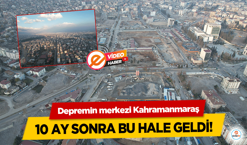 Depremin merkezi Kahramanmaraş 10 ay sonra bu hale geldi