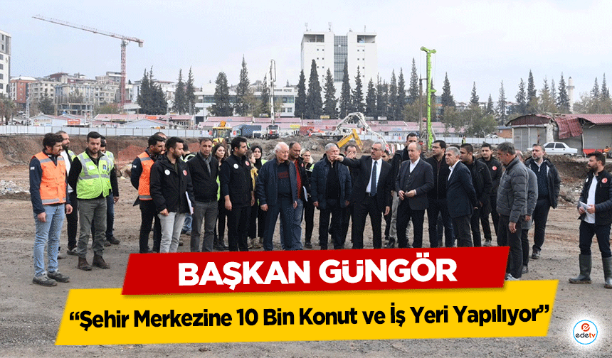 Başkan Güngör: “Şehir Merkezine 10 Bin Konut ve İş Yeri Yapılıyor”