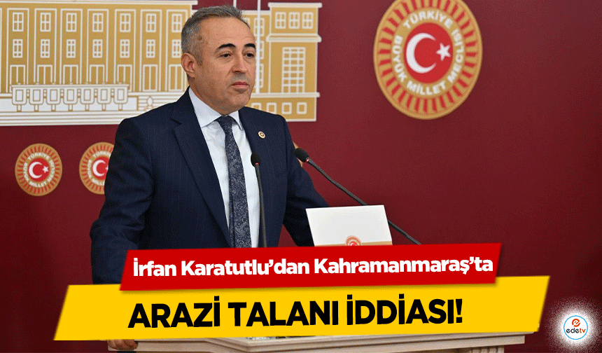 İrfan Karatutlu’dan Kahramanmaraş’ta arazi talanı iddiası! 