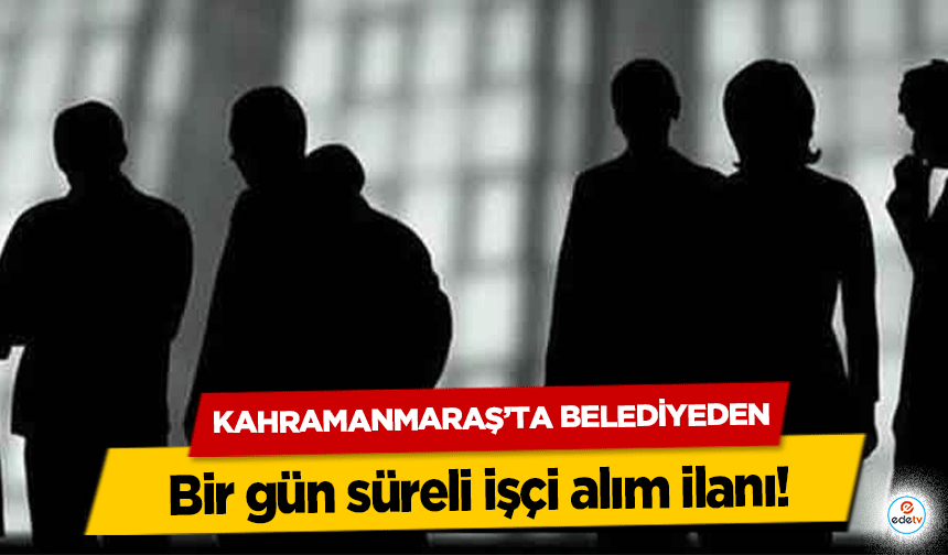 Kahramanmaraş’ta Belediyeden bir gün süreli işçi alım ilanı!