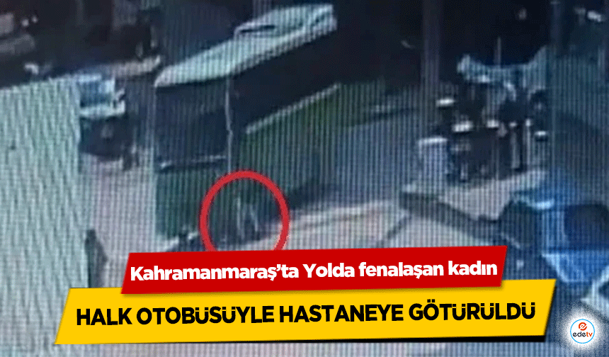 Kahramanmaraş’ta Yolda fenalaşan kadın halk otobüsüyle hastaneye götürüldü