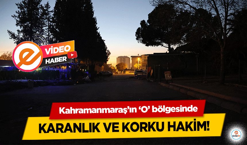 Kahramanmaraş’ın ‘O’ bölgesinde karanlık ve korku hakim!