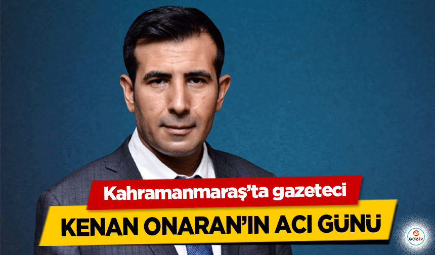 Kahramanmaraş’ta gazeteci Kenan Onaran’ın acı günü