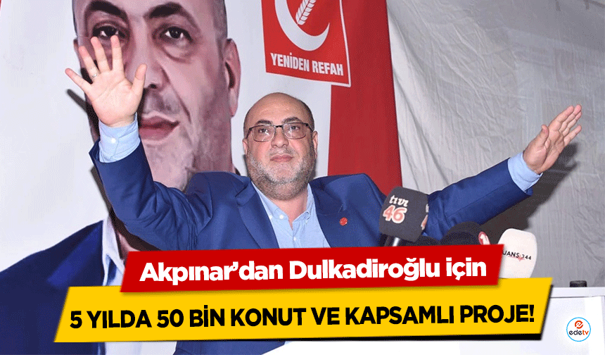 Akpınar’dan Dulkadiroğlu için 5 yılda 50 bin konut ve kapsamlı proje!