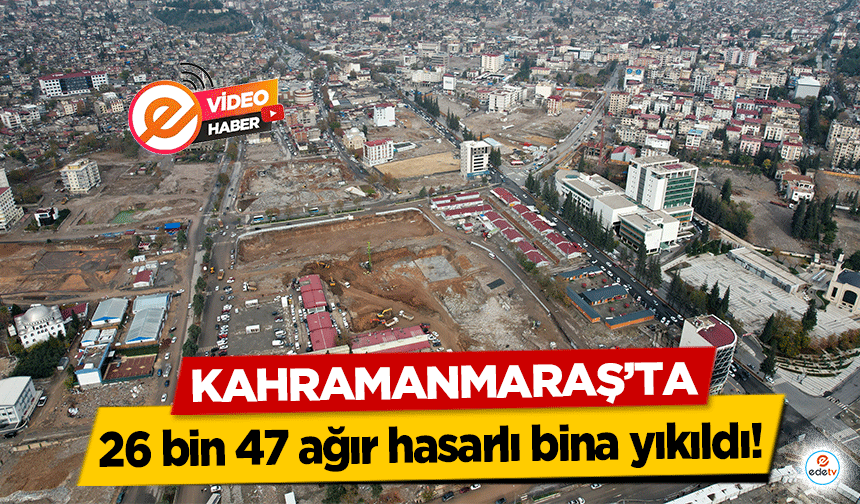 Kahramanmaraş’ta 26 bin 47 ağır hasarlı bina yıkıldı