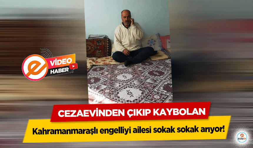 Cezaevinden Çıkıp Kaybolan Kahramanmaraşlı engelliyi ailesi sokak sokak arıyor!