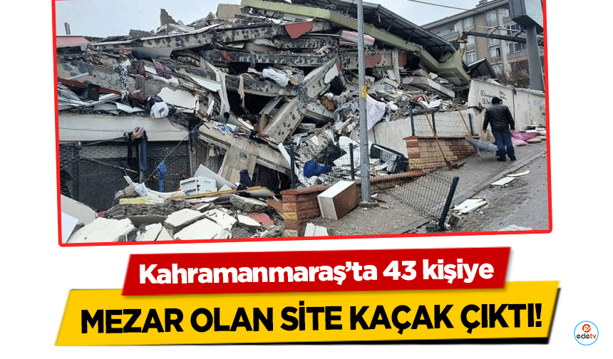 Kahramanmaraş’ta 43 kişiye mezar olan site kaçak çıktı!