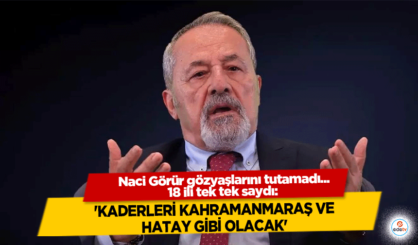 Naci Görür gözyaşlarını tutamadı... 18 ili tek tek saydı: 'Kaderleri Kahramanmaraş ve Hatay Gibi Olacak'