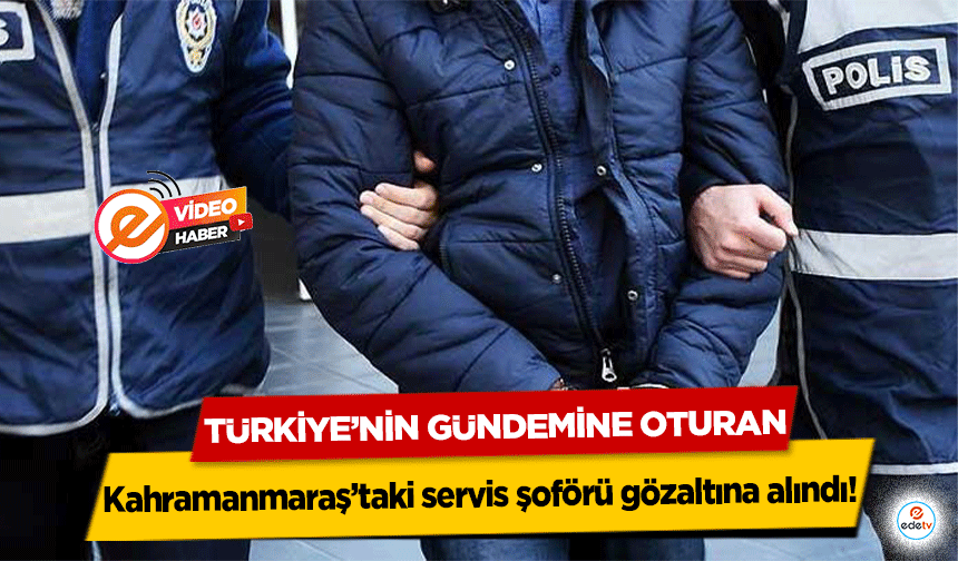 Türkiye’nin gündemine oturan Kahramanmaraş’taki servis şoförü gözaltına alındı!