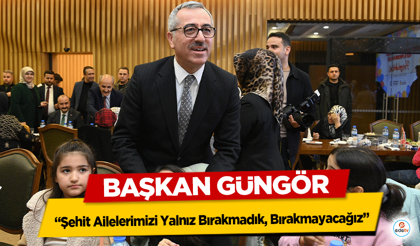 Başkan Güngör, “Şehit Ailelerimizi Yalnız Bırakmadık, Bırakmayacağız”