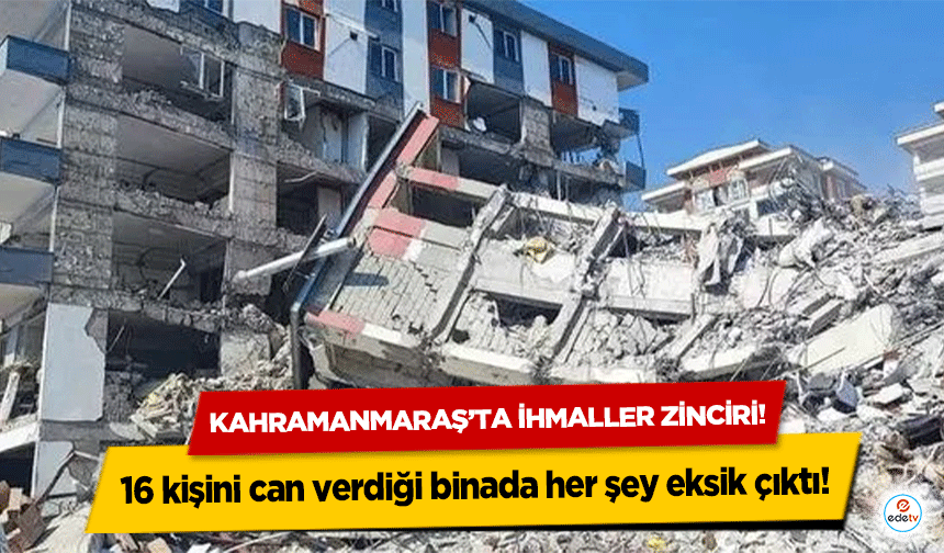 Kahramanmaraş’ta ihmaller zinciri! 16 kişini can verdiği binada her şey eksik çıktı!