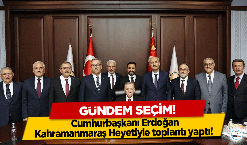 Cumhurbaşkanı Erdoğan, Kahramanmaraş Heyetiyle toplantı yaptı! Gündem seçim!