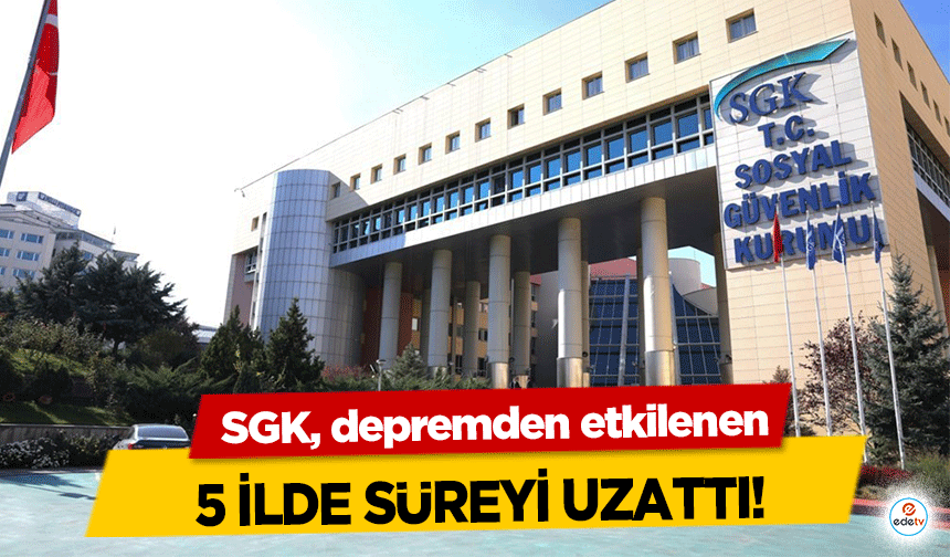 SGK, depremden etkilenen 5 ilde süreyi uzattı!