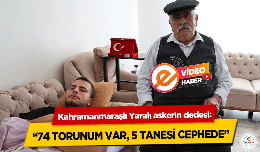 Kahramanmaraşlı Yaralı askerin dedesi, ‘74 torunum var, 5 tanesi cephede’