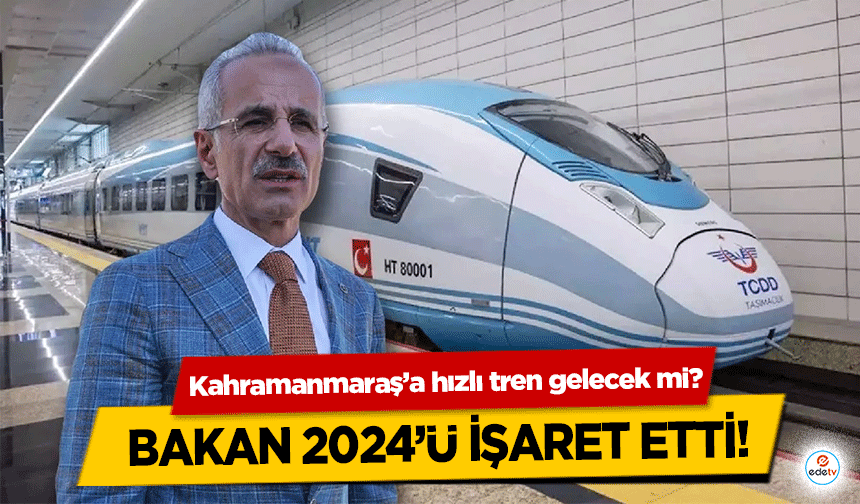 Kahramanmaraş’a hızlı tren gelecek mi? Bakan 2024’ü işaret etti!