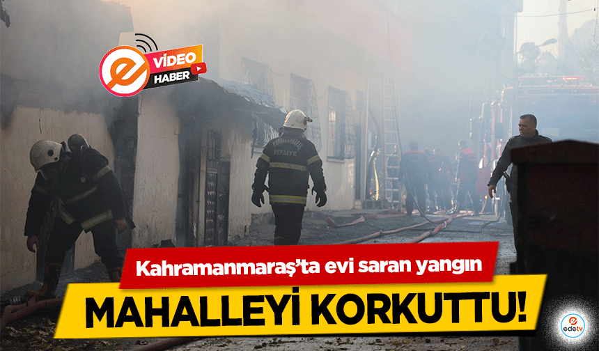 Kahramanmaraş’ta evi saran yangın mahalleyi korkuttu