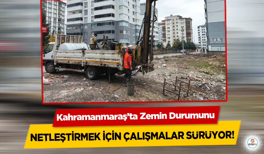 Kahramanmaraş’ta Zemin Durumunu netleştirmek için çalışmalar sürüyor!