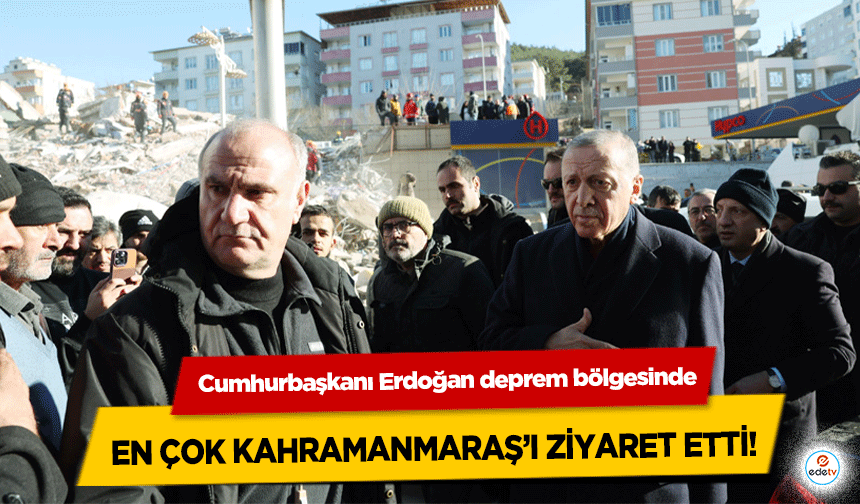 Cumhurbaşkanı Erdoğan deprem bölgesinde en çok Kahramanmaraş’ı ziyaret etti!