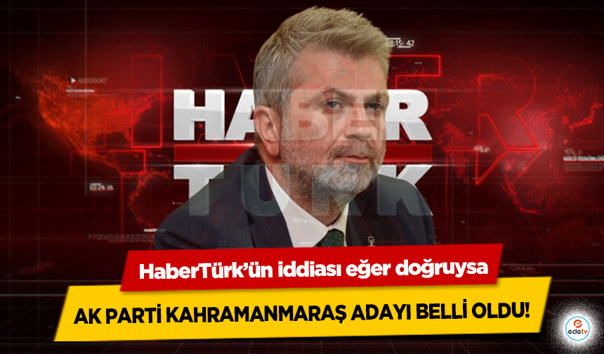 HaberTürk’ün iddiası eğer doğruysa Ak Parti Kahramanmaraş adayı belli oldu!