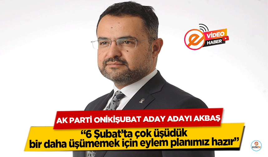 Ak Parti Onikişubat aday adayı Akbaş, ‘6 Şubat’ta çok üşüdük, bir daha üşümemek için eylem planımız hazır’