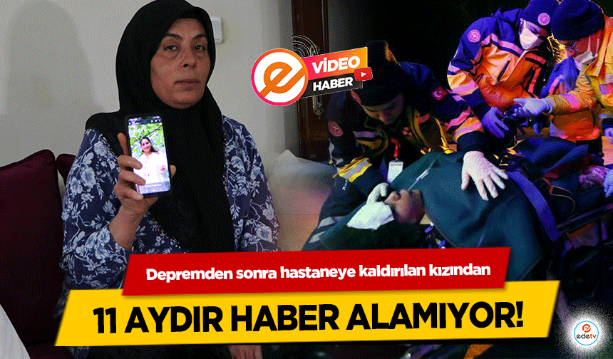 Depremden sonra hastaneye kaldırılan kızından 11 aydır haber alamıyor!