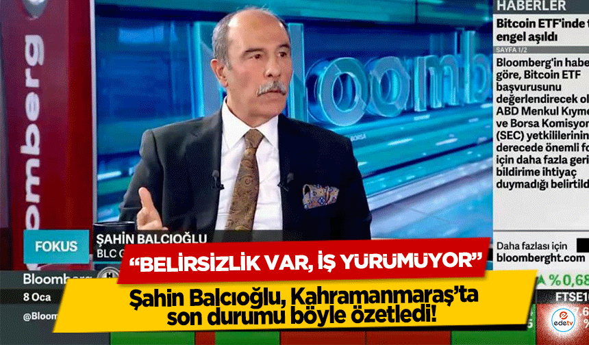 Şahin Balcıoğlu, Kahramanmaraş’ta son durumu böyle özetledi! ‘Belirsizlik var, iş yürümüyor’