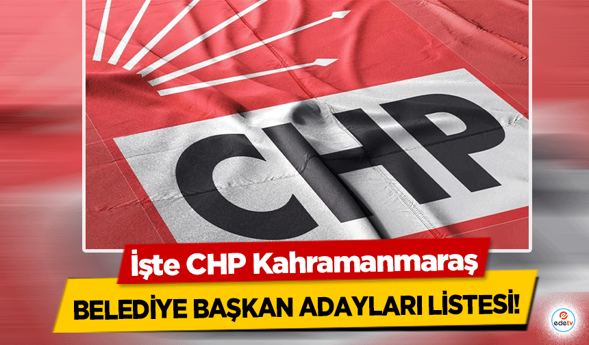 İşte CHP Kahramanmaraş Belediye Başkan adayları listesi!