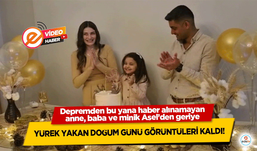 Depremden bu yana haber alınamayan anne, baba ve minik Asel’den geriye yürek yakan doğum günü görüntüleri kaldı!