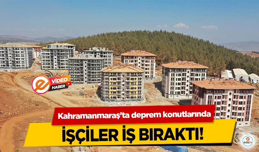 Kahramanmaraş’ta deprem konutlarında işçiler iş bıraktı!