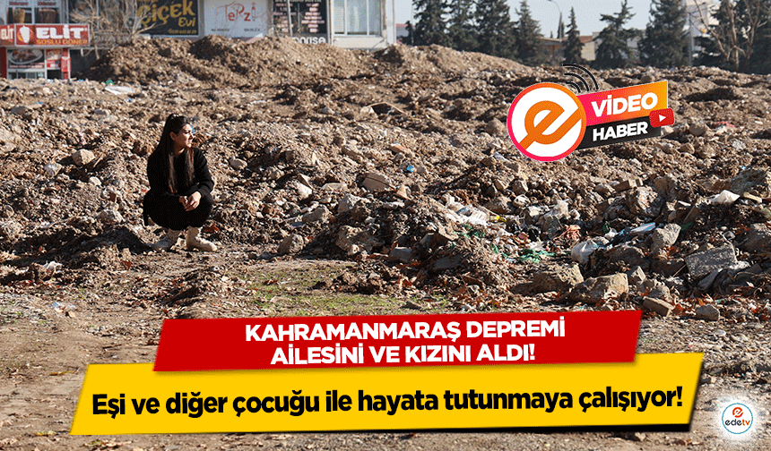 Kahramanmaraş depremi ailesini ve kızını aldı! Eşi ve diğer çocuğu ile hayata tutunmaya çalışıyor!